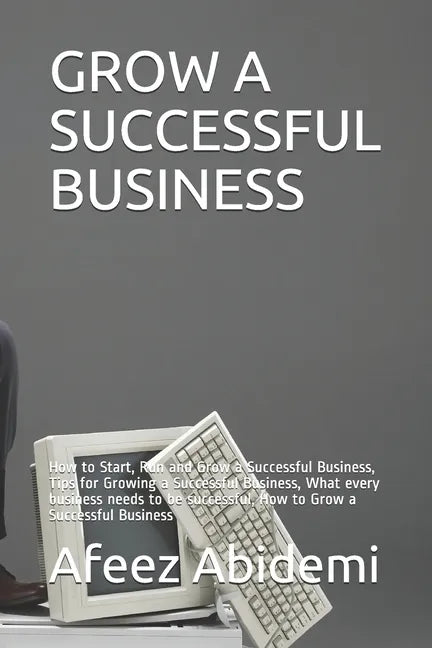 Grow a Successful Business: How to Start, Run and Grow a Successful Business, Tips for Growing a Successful Business, What every business needs to - Paperback