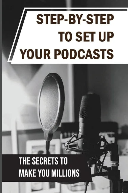 Step-By-Step To Set Up Your Podcasts: The Secrets To Make You Millions: Area Of Media Production - Paperback