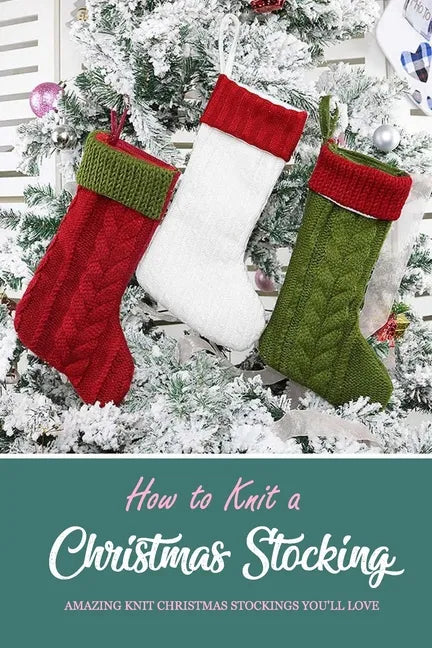 How to Knit a Christmas Stocking: Amazing Knit Christmas Stockings You'll Love: Knitted Patterns for Christmas Stockings Book - Paperback