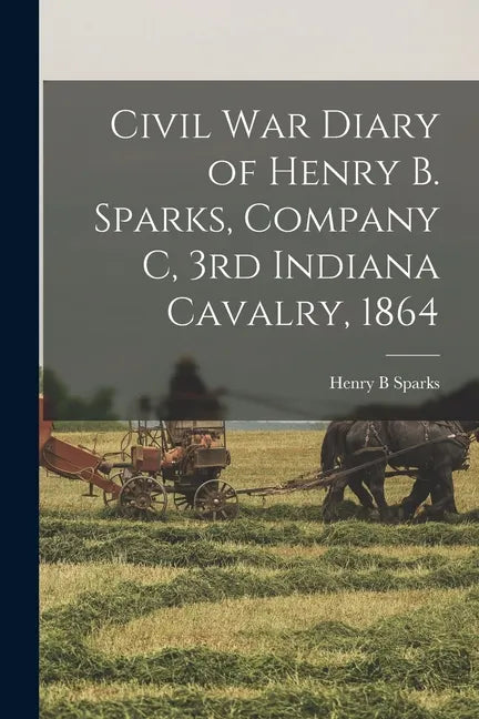 Civil War Diary of Henry B. Sparks, Company C, 3rd Indiana Cavalry, 1864 - Paperback