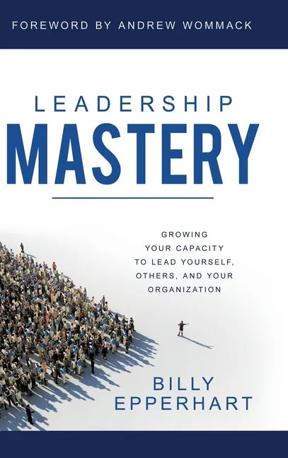 Leadership Mastery: Growing Your Capacity to Lead Yourself, Others, and Your Organization - Hardcover
