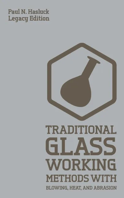 Traditional Glass Working Methods With Blowing, Heat, And Abrasion (Legacy Edition): Classic Approaches for Manufacture And Equipment - Paperback