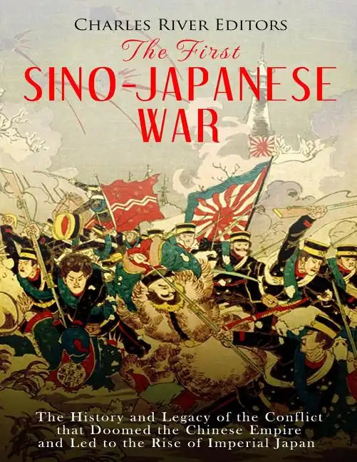 The First Sino-Japanese War: The History and Legacy of the Conflict that Doomed the Chinese Empire and Led to the Rise of Imperial Japan - Paperback