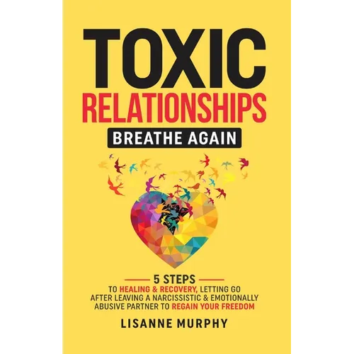 Toxic Relationships: 5 Steps to Healing & Recovery; Letting Go After Leaving A Narcissistic & Emotionally Abusive Partner to Regain Your Fr - Paperback