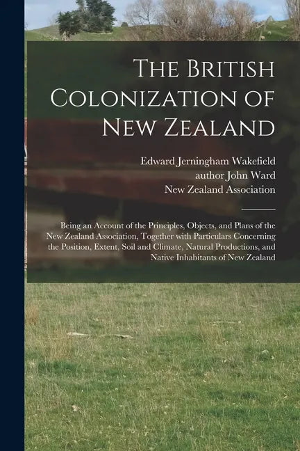 The British Colonization of New Zealand: Being an Account of the Principles, Objects, and Plans of the New Zealand Association, Together With Particul - Paperback