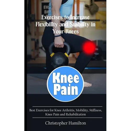 Knee Pain: Exercises to Increase Flexibility and Stability in Your Knees (Best Exercises for Knee Arthritis, Mobility, Stiffness, - Paperback