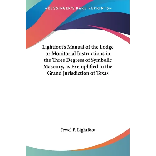 Lightfoot's Manual of the Lodge or Monitorial Instructions in the Three Degrees of Symbolic Masonry, as Exemplified in the Grand Jurisdiction of Texas - Paperback