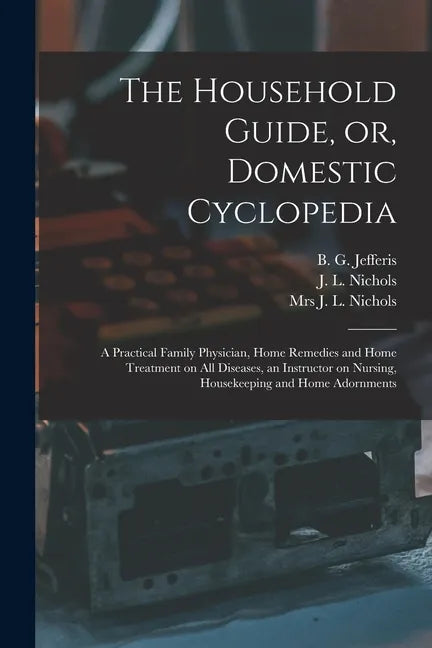 The Household Guide, or, Domestic Cyclopedia [microform]: a Practical Family Physician, Home Remedies and Home Treatment on All Diseases, an Instructo - Paperback