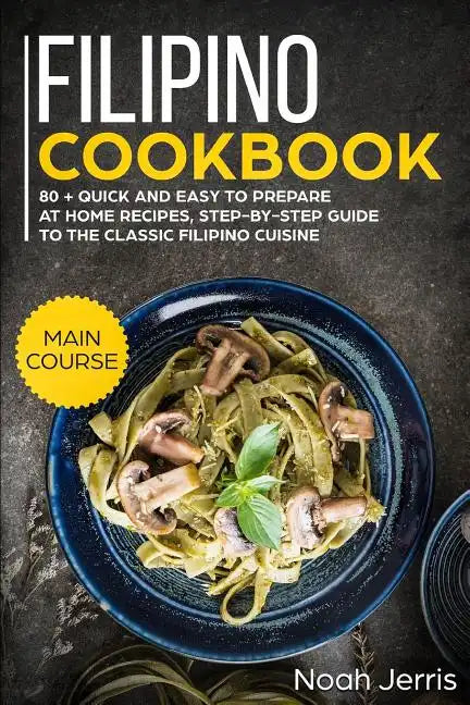 Filipino Cookbook: Main Course - 80 + Quick and Easy to Prepare at Home Recipes, Step-By-Step Guide to the Classic Filipino Cuisine - Paperback