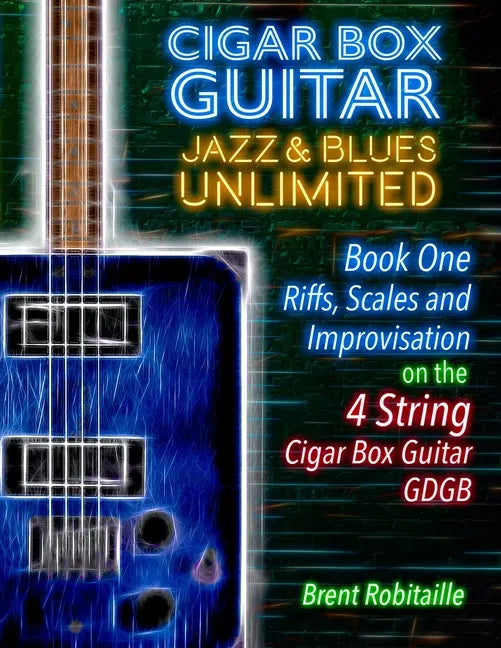 Cigar Box Guitar Jazz & Blues Unlimited - Book One 4 String: Book One: Riffs, Scales and Improvisation - 4 String Tuning GDGB - Paperback