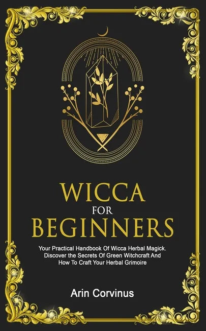Wicca For Beginners: Your Practical Handbook Of Wicca Herbal Magick. Discover The Secrets Of Green Witchcraft And How To Craft Your Herbal Grimoire. - Paperback