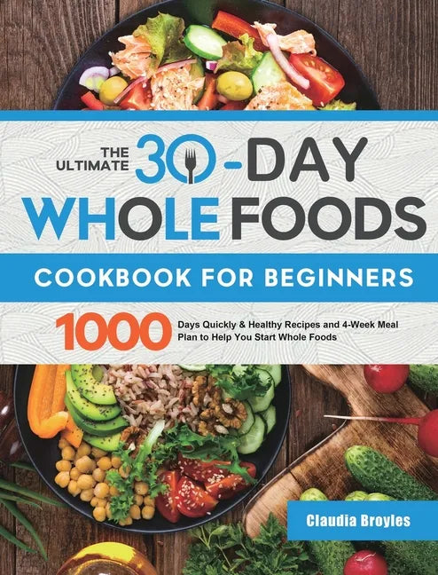 The Ultimate 30-Day Whole Foods Cookbook for Beginners: 1000 Days Quickly & Healthy Recipes and 4-Week Meal Plan to Help You Start Whole Foods - Hardcover