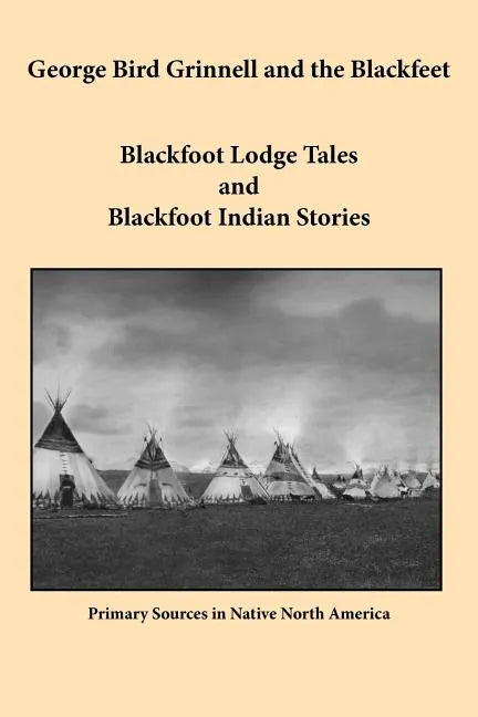 George Bird Grinnell and the Blackfeet: Blackfoot Lodge Tales and Blackfoot Indian Stories - Paperback