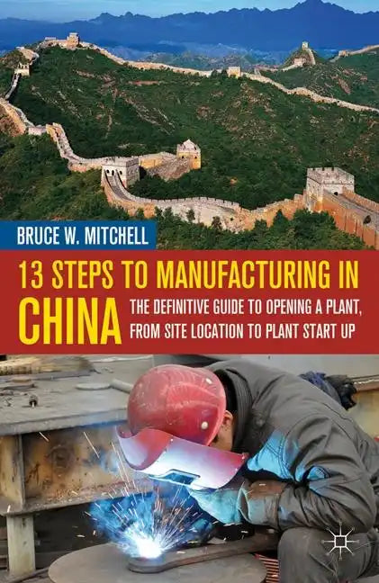 13 Steps to Manufacturing in China: The Definitive Guide to Opening a Plant, from Site Location to Plant Start-Up - Hardcover