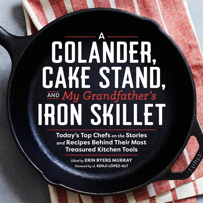 A Colander, Cake Stand, and My Grandfather's Iron Skillet: Today's Top Chefs on the Stories and Recipes Behind Their Most Treasured Kitchen Tools - Hardcover