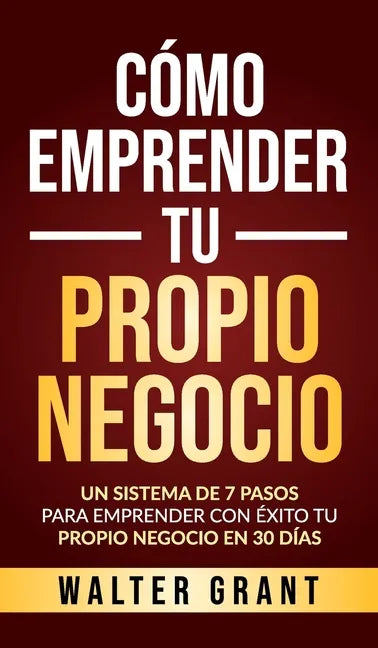 Cómo Emprender Tu Propio Negocio: Un Sistema De 7 Pasos Para Emprender Con Éxito Tu Propio Negocio En 30 Días - Hardcover