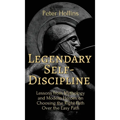 Legendary Self-Discipline: Lessons from Mythology and Modern Heroes on Choosing the Right Path Over the Easy Path - Hardcover