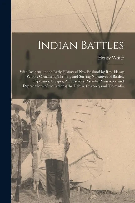Indian Battles [microform]: With Incidents in the Early History of New England by Rev. Henry White: Containing Thrilling and Stirring Narratives o - Paperback