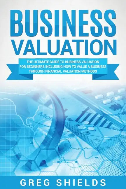Business Valuation: The Ultimate Guide to Business Valuation for Beginners, Including How to Value a Business Through Financial Valuation Methods - Paperback