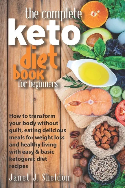The Complete Keto Diet Book For Beginners: How to transform your body without guilt, eating delicious meals for weight loss and healthy living with ea - Paperback
