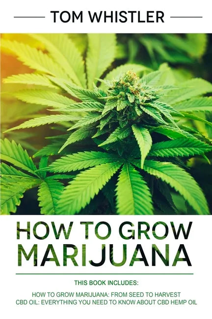 How to Grow Marijuana: 2 Manuscripts - How to Grow Marijuana: From Seed to Harvest - Complete Step by Step Guide for Beginners & CBD Hemp Oil - Paperback