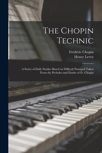 The Chopin Technic: a Series of Daily Studies Based on Difficult Passaged Taken From the Preludes and Études of Fr. Chopin - Paperback