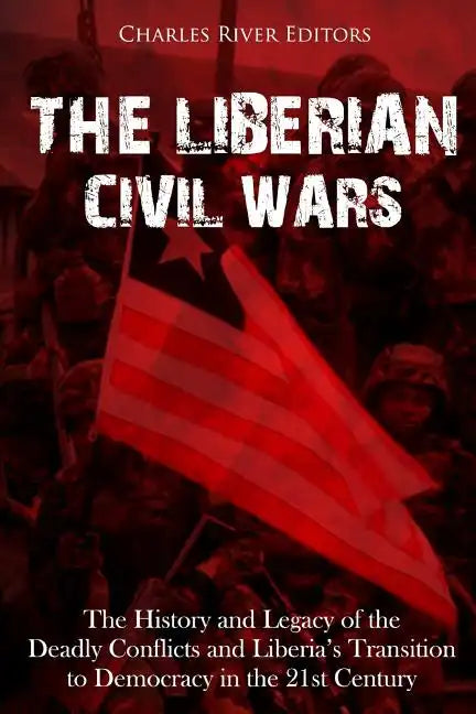 The Liberian Civil Wars: The History and Legacy of the Deadly Conflicts and Liberia's Transition to Democracy in the 21st Century - Paperback