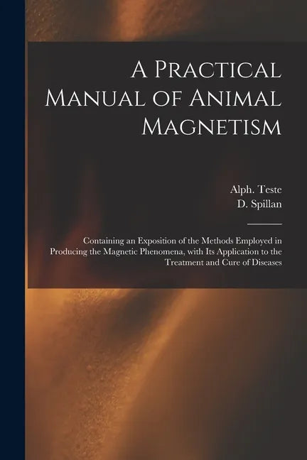 A Practical Manual of Animal Magnetism: Containing an Exposition of the Methods Employed in Producing the Magnetic Phenomena, With Its Application to - Paperback