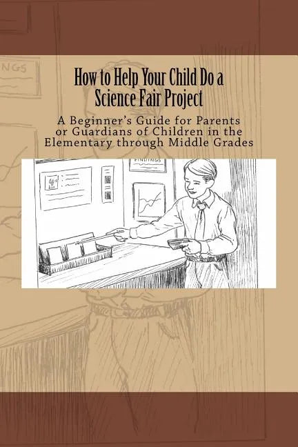 How to Help Your Child Do a Science Fair Project: A Beginners Guide for Parents or Guardians of Children in the Elementary Through Middle Grades - Paperback