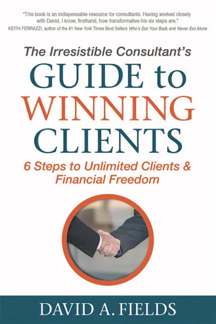The Irresistible Consultant's Guide to Winning Clients: 6 Steps to Unlimited Clients & Financial Freedom - Paperback