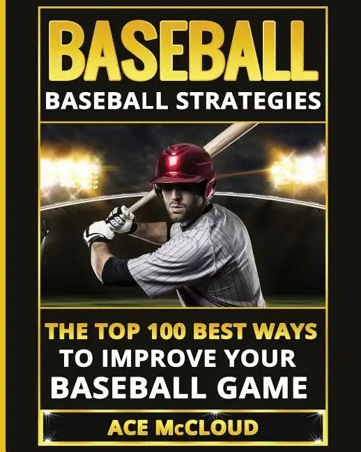 Baseball: Baseball Strategies: The Top 100 Best Ways To Improve Your Baseball Game - Paperback