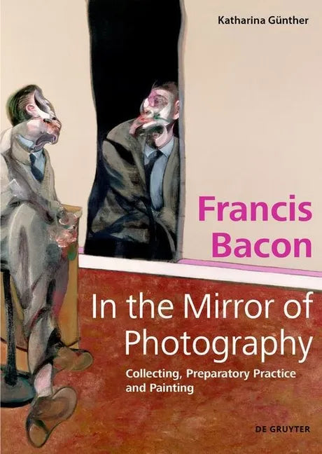 Francis Bacon - In the Mirror of Photography: Collecting, Preparatory Practice and Painting - Hardcover