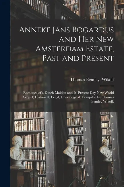 Anneke Jans Bogardus and Her New Amsterdam Estate, Past and Present; Romance of a Dutch Maiden and Its Present Day New World Sequel; Historical, Legal - Paperback