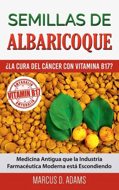 Semillas de Albaricoque - ¿La Cura del Cáncer con Vitamina B17?: Medicina Antigua que la Industria Farmacéutica Moderna está Escondiendo - Paperback