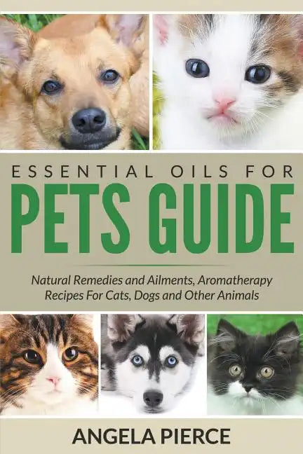 Essential Oils For Pets Guide: Natural Remedies and Ailments, Aromatherapy Recipes For Cats, Dogs and Other Animals - Paperback