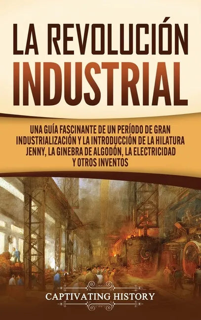 La Revolución Industrial: Una guía fascinante de un período de gran industrialización y la introducción de la hilatura Jenny, la ginebra de algo - Hardcover