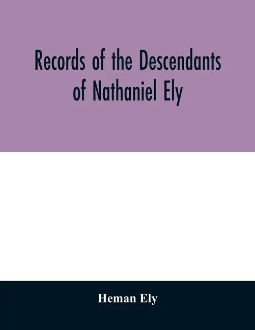 Records of the descendants of Nathaniel Ely, the emigrant, who settled first in Newtown, now Cambridge, Mass., was one of the first settlers of Hartfo - Paperback