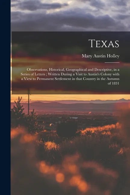 Texas: Observations, Historical, Geographical and Descriptive, in a Series of Letters; Written During a Visit to Austin's Col - Paperback