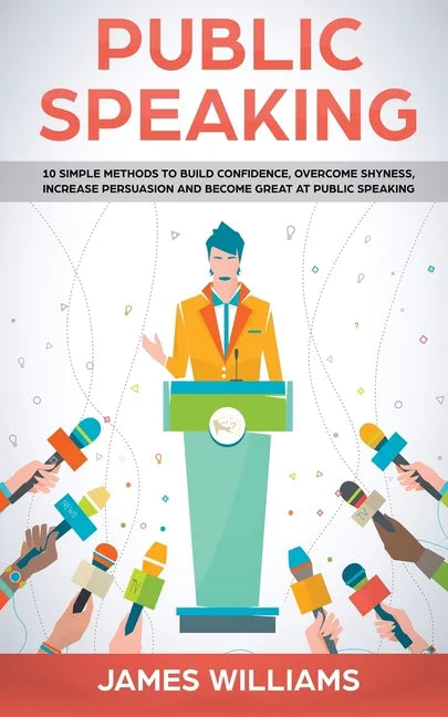 Public Speaking: 10 Simple Methods to Build Confidence, Overcome Shyness, Increase Persuasion and Become Great at Public Speaking - Paperback