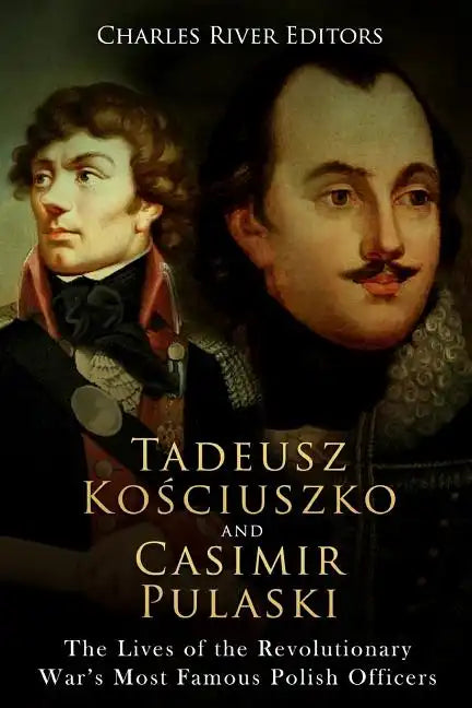 Tadeusz Kosciuszko and Casimir Pulaski: The Lives of the Revolutionary War's Most Famous Polish Officers - Paperback