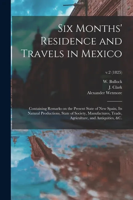 Six Months' Residence and Travels in Mexico: Containing Remarks on the Present State of New Spain, Its Natural Productions, State of Society, Manufact - Paperback