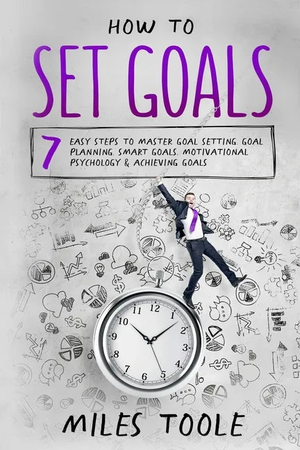 How to Set Goals: 7 Easy Steps to Master Goal Setting, Goal Planning, Smart Goals, Motivational Psychology & Achieving Goals - Paperback