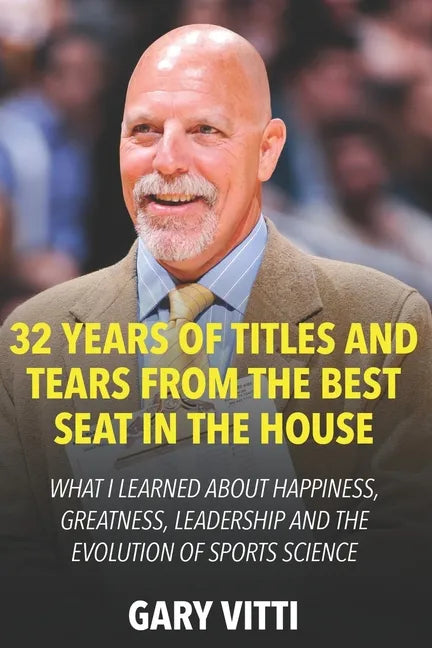 32 Years of Titles and Tears From the Best Seat in the House: What I Learned About Happiness, Greatness, Leadership and the Evolution of Sports Scienc - Paperback