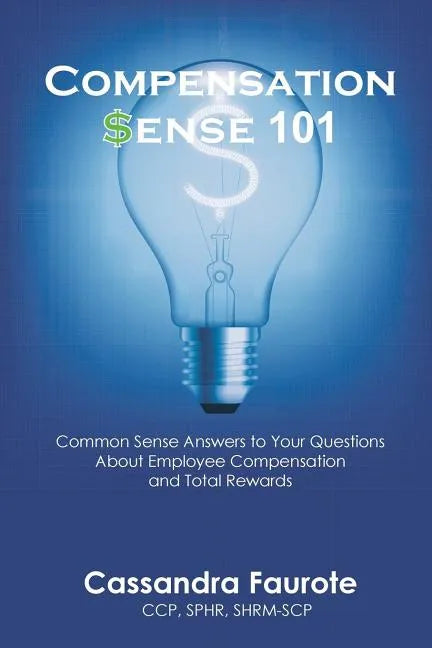 Compensation Sense 101: Common Sense Answers to Your Questions About Employee Compensation and Total Rewards - Paperback