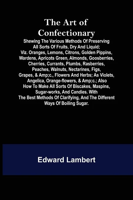 The Art of Confectionary; Shewing the Various Methods of Preserving All Sorts of Fruits, Dry and Liquid; viz. Oranges, Lemons, Citrons, Golden Pippins - Paperback
