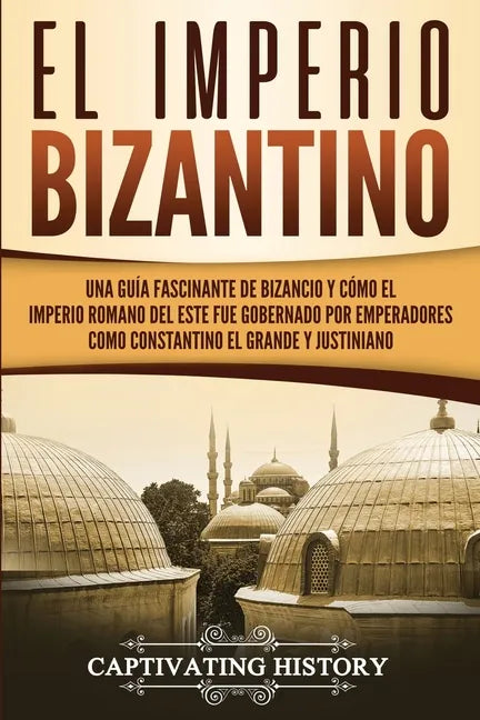 El Imperio bizantino: Una guía fascinante de Bizancio y cómo el Imperio romano del este fue gobernado por emperadores como Constantino el Gr - Paperback