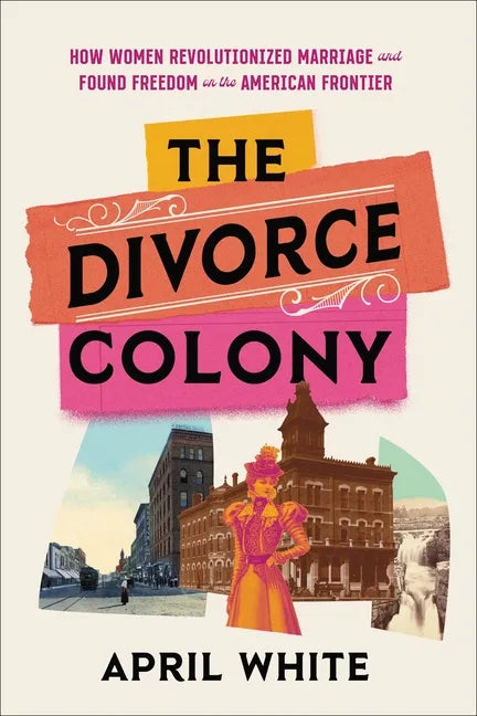 The Divorce Colony: How Women Revolutionized Marriage and Found Freedom on the American Frontier - Hardcover