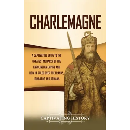 Charlemagne: A Captivating Guide to the Greatest Monarch of the Carolingian Empire and How He Ruled over the Franks, Lombards, and - Hardcover