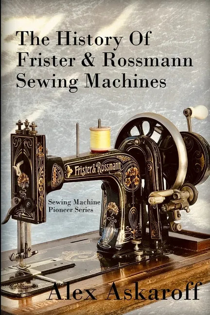 The History of Frister & Rossmann Sewing Machines: Sewing Machine Pioneer Series - Paperback