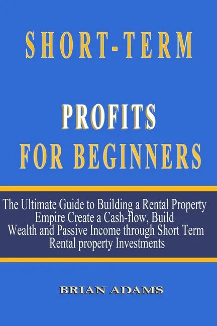 Short-Term Rental Profits for Beginners: The Ultimate Guide to Building a Rental Property Empire, Create a Cash-flow, Build Wealth and Passive Income - Paperback